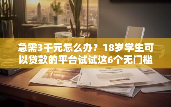 急需3千元怎么办？18岁学生可以贷款的平台试试这6个无门槛平台