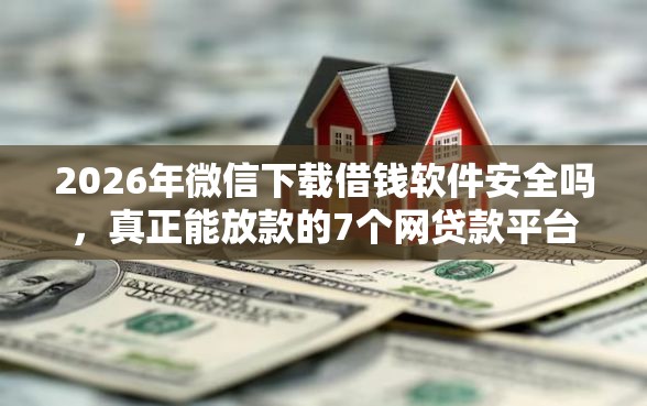 2026年微信下载借钱软件安全吗，真正能放款的7个网贷款平台哪一个好借钱推荐