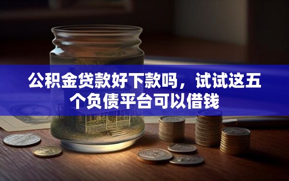 公积金贷款好下款吗，试试这五个负债平台可以借钱