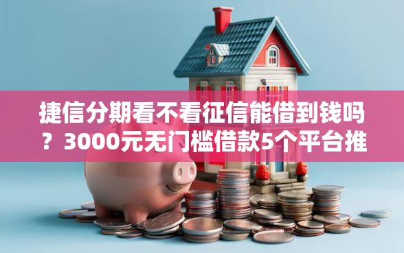 捷信分期看不看征信能借到钱吗？3000元无门槛借款5个平台推荐