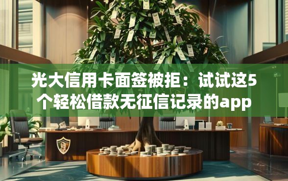光大信用卡面签被拒：试试这5个轻松借款无征信记录的app
