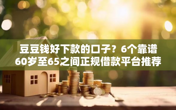 豆豆钱好下款的口子？6个靠谱60岁至65之间正规借款平台推荐