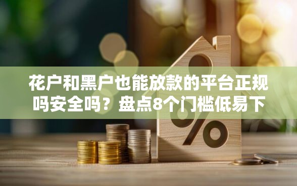 花户和黑户也能放款的平台正规吗安全吗?盘点8个门槛低易下款软件给你参考 花户和黑户也能放款的平台正规吗安全吗?盘点8个门槛低易下款软件给你参考