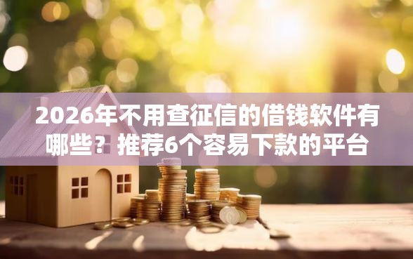 2026年不用查征信的借钱软件有哪些？推荐6个容易下款的平台