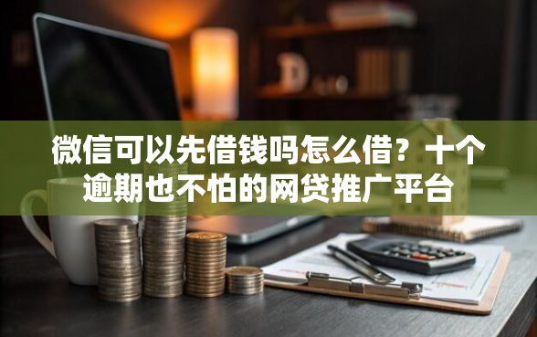 微信可以先借钱吗怎么借？十个逾期也不怕的网贷推广平台