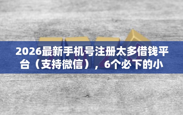 2026最新手机号注册太多借钱平台（支持微信），6个必下的小额贷款软件无私分享