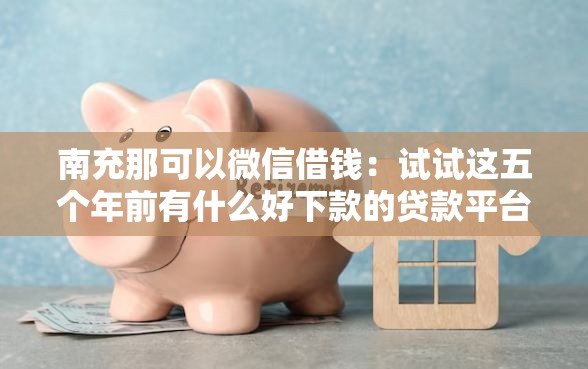 南充那可以微信借钱：试试这五个年前有什么好下款的贷款平台