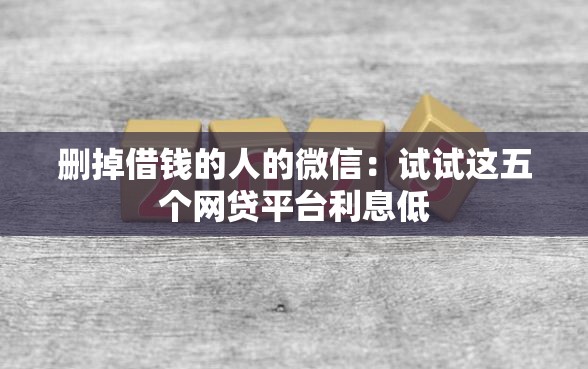 删掉借钱的人的微信：试试这五个网贷平台利息低