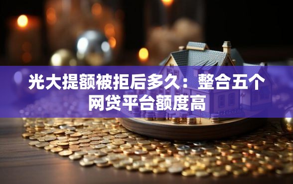 光大提额被拒后多久：整合五个网贷平台额度高
