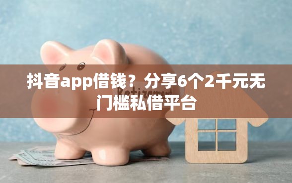 抖音app借钱？分享6个2千元无门槛私借平台