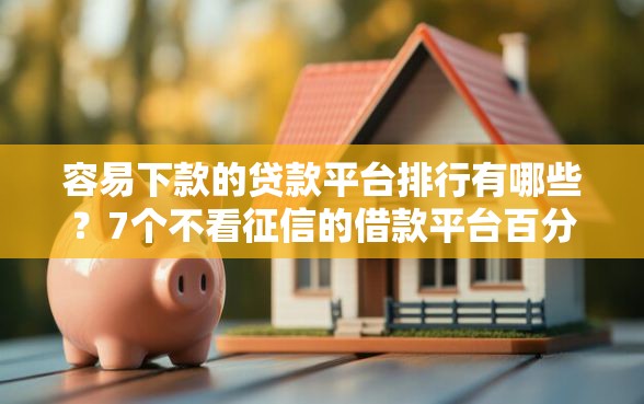 容易下款的贷款平台排行有哪些？7个不看征信的借款平台百分百推荐给你