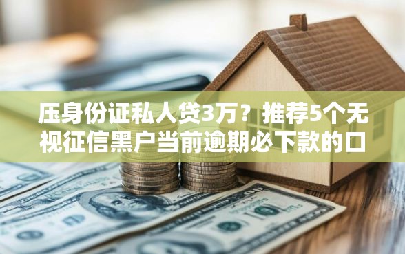 压身份证私人贷3万？推荐5个无视征信黑户当前逾期必下款的口子