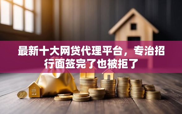 最新十大网贷代理平台，专治招行面签完了也被拒了