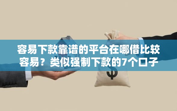容易下款靠谱的平台在哪借比较容易？类似强制下款的7个口子参考