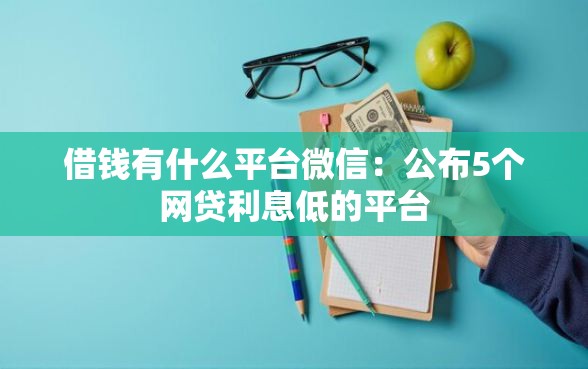 借钱有什么平台微信：公布5个网贷利息低的平台
