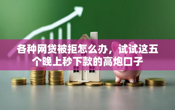 各种网贷被拒怎么办，试试这五个晚上秒下款的高炮口子