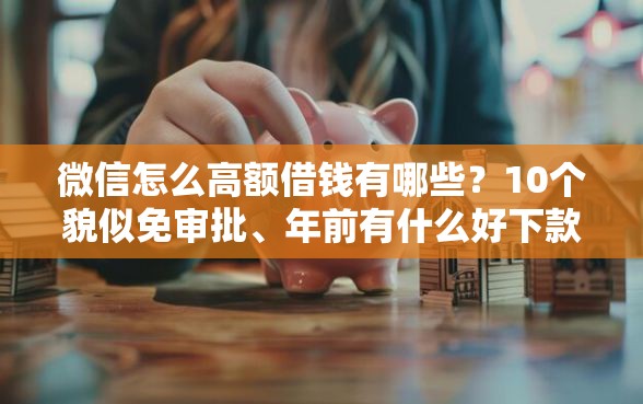 微信怎么高额借钱有哪些？10个貌似免审批、年前有什么好下款的贷款平台合集