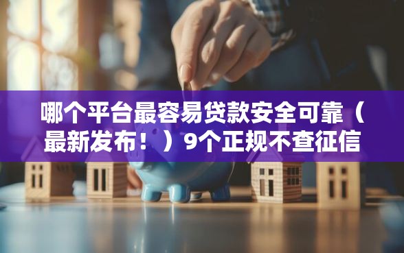哪个平台最容易贷款安全可靠（最新发布！）9个正规不查征信下款的平台