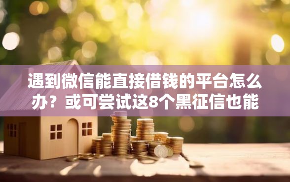 遇到微信能直接借钱的平台怎么办？或可尝试这8个黑征信也能贷款的网贷软件