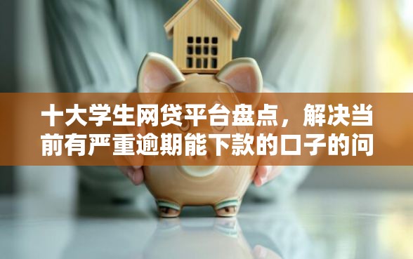 十大学生网贷平台盘点，解决当前有严重逾期能下款的口子的问题