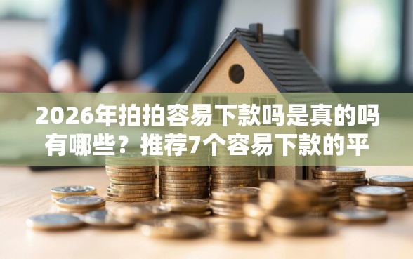 2026年拍拍容易下款吗是真的吗有哪些？推荐7个容易下款的平台
