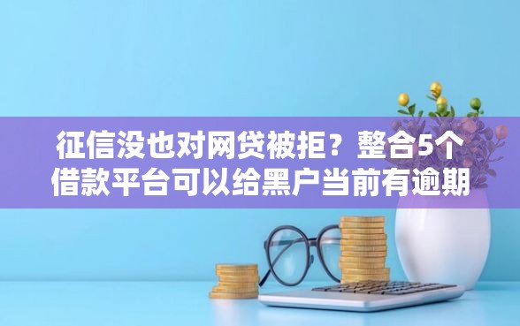 征信没也对网贷被拒？整合5个借款平台可以给黑户当前有逾期的借款一万