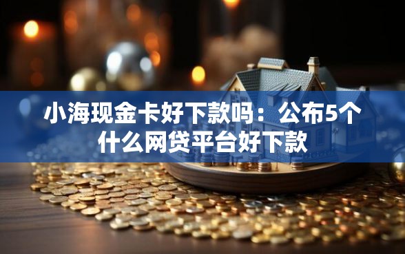 小海现金卡好下款吗：公布5个什么网贷平台好下款