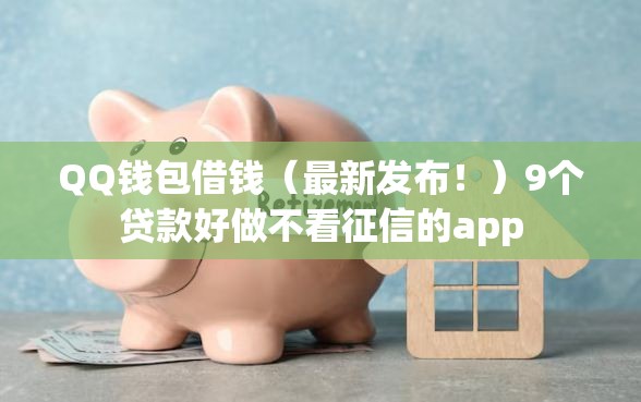 QQ钱包借钱（最新发布！）9个贷款好做不看征信的app