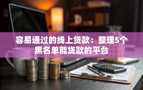 容易通过的线上贷款：整理5个黑名单能贷款的平台