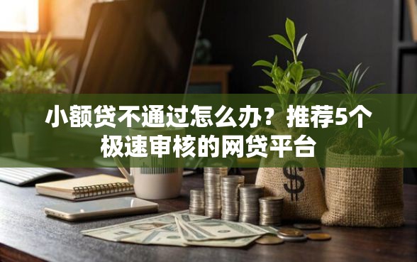 小额贷不通过怎么办？推荐5个极速审核的网贷平台
