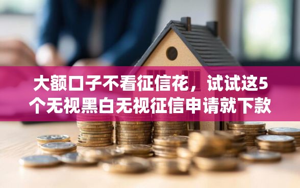 大额口子不看征信花，试试这5个无视黑白无视征信申请就下款的app