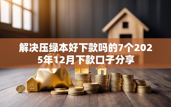 解决压绿本好下款吗的7个2025年12月下款口子分享