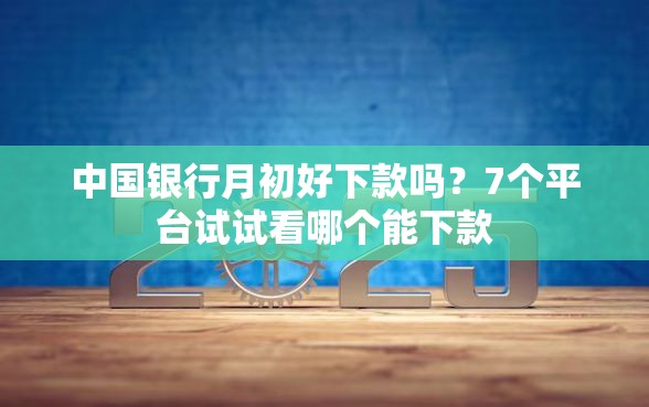 中国银行月初好下款吗？7个平台试试看哪个能下款