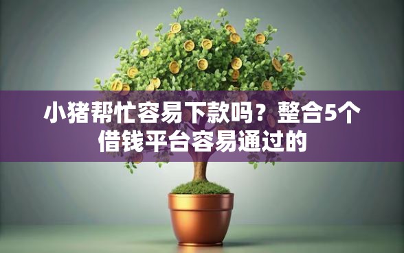 小猪帮忙容易下款吗？整合5个借钱平台容易通过的
