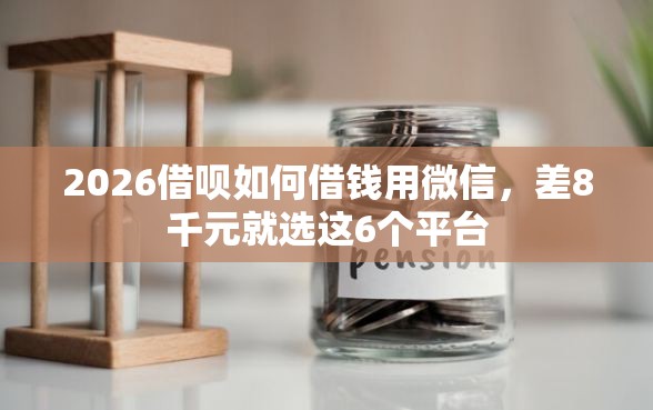 2026借呗如何借钱用微信，差8千元就选这6个平台