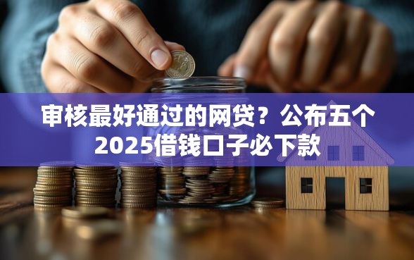 审核最好通过的网贷？公布五个2025借钱口子必下款