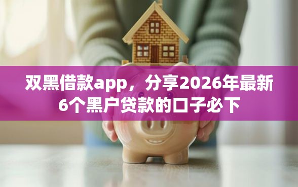 双黑借款app，分享2026年最新6个黑户贷款的口子必下