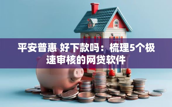 平安普惠 好下款吗：梳理5个极速审核的网贷软件