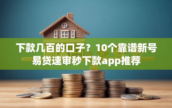 下款几百的口子？10个靠谱新号易贷速审秒下款app推荐