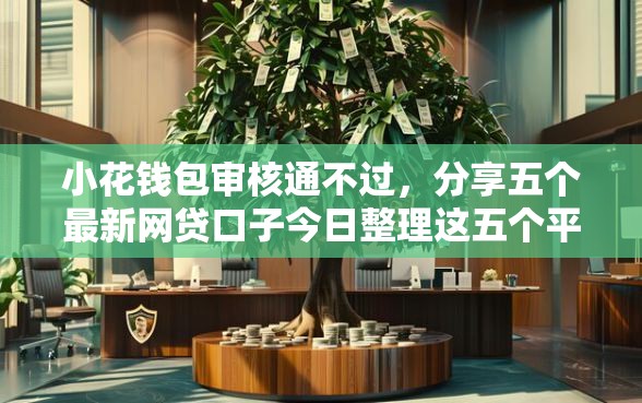 小花钱包审核通不过，分享五个最新网贷口子今日整理这五个平台