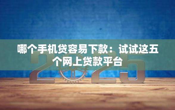 哪个手机贷容易下款：试试这五个网上贷款平台