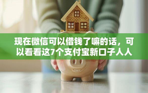 现在微信可以借钱了嘛的话,可以看看这7个支付宝新口子人人一千 现在微信可以借钱了嘛的话,可以看看这7个支付宝新口子人人一千