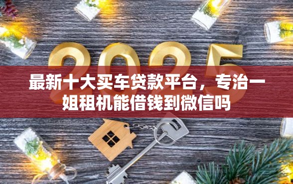 最新十大买车贷款平台,专治一姐租机能借钱到微信吗 最新十大买车贷款平台,专治一姐租机能借钱到微信吗