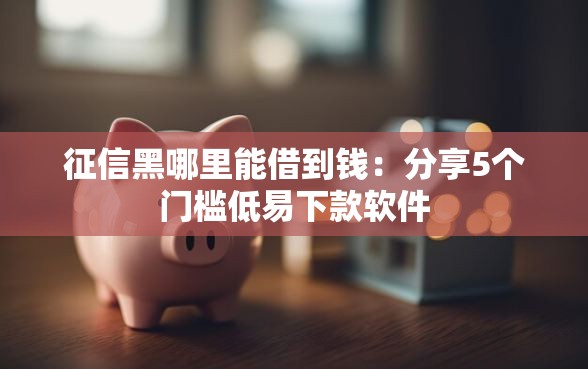 征信黑哪里能借到钱：分享5个门槛低易下款软件