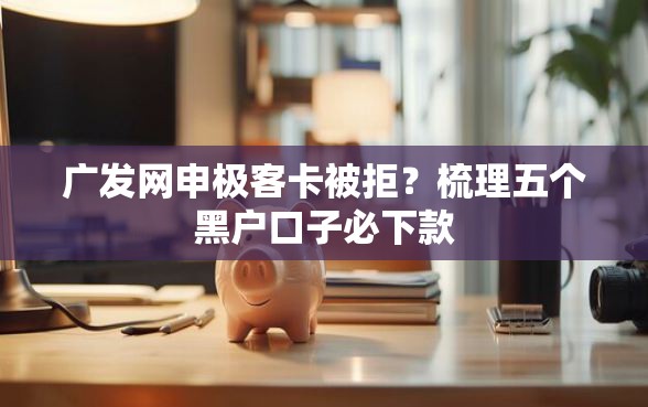 广发网申极客卡被拒？梳理五个黑户口子必下款