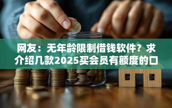 网友：无年龄限制借钱软件？求介绍几款2025买会员有额度的口子