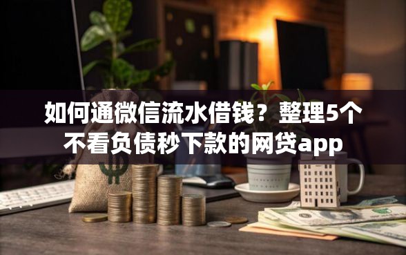 如何通微信流水借钱？整理5个不看负债秒下款的网贷app