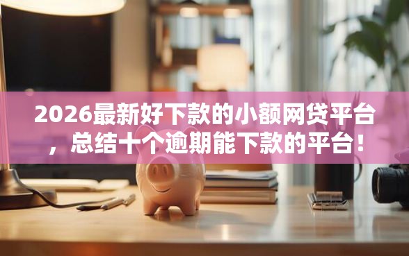 2026最新好下款的小额网贷平台,总结十个逾期能下款的平台! 2026最新好下款的小额网贷平台,总结十个逾期能下款的平台!