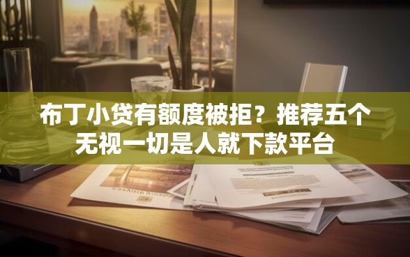 布丁小贷有额度被拒？推荐五个无视一切是人就下款平台