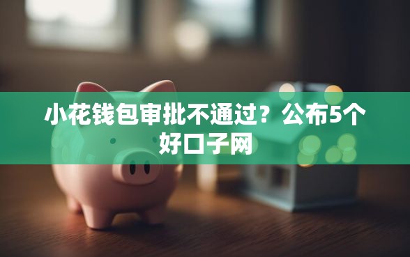 小花钱包审批不通过？公布5个好口子网